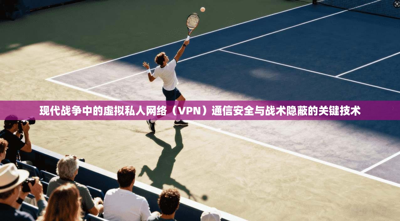 现代战争中的虚拟私人网络(VPN)通信安全与战术隐蔽的关键技术