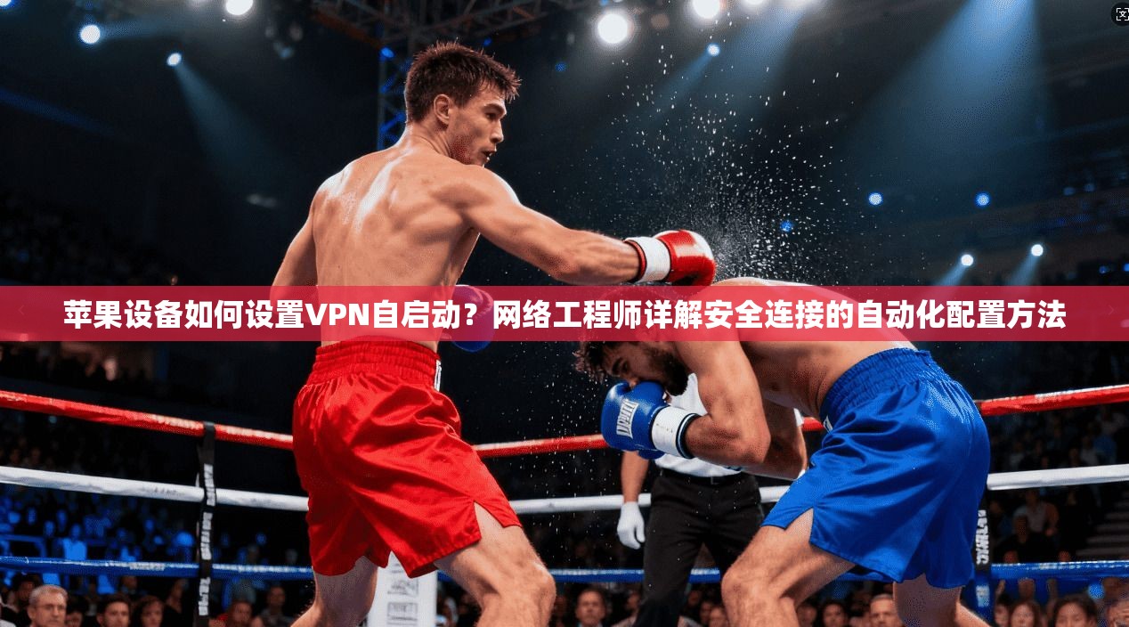 苹果设备如何设置VPN自启动?网络工程师详解安全连接的自动化配置方法