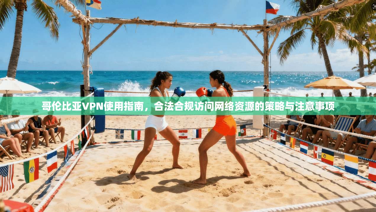 哥伦比亚VPN使用指南，合法合规访问网络资源的策略与注意事项