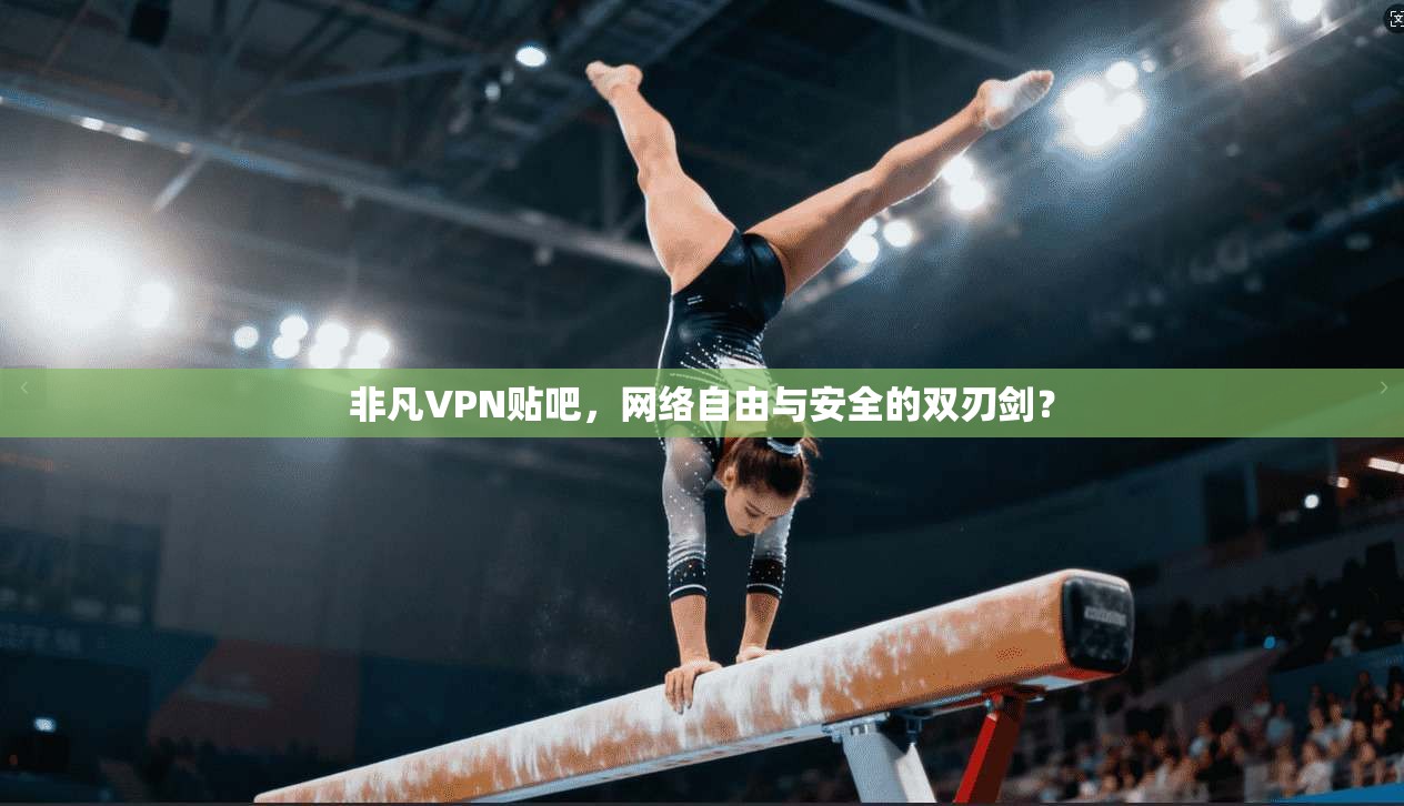 非凡VPN贴吧,网络自由与安全的双刃剑?