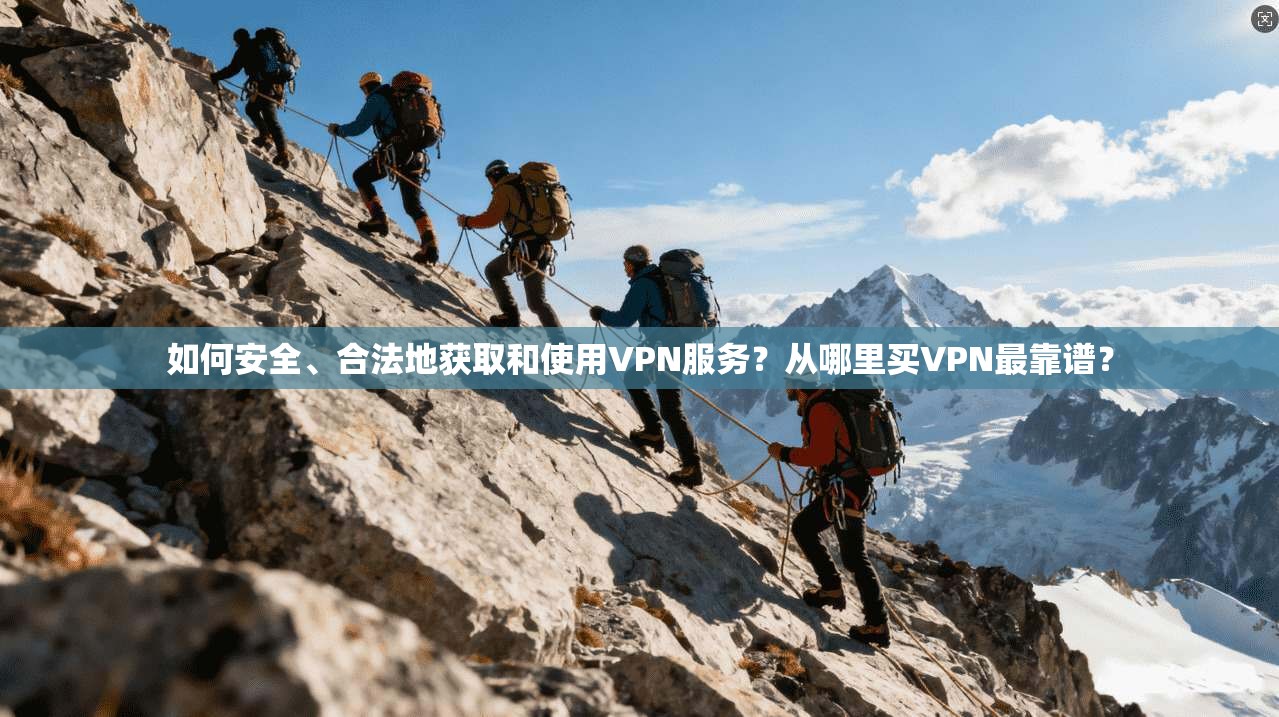 如何安全、合法地获取和使用VPN服务？从哪里买VPN最靠谱？