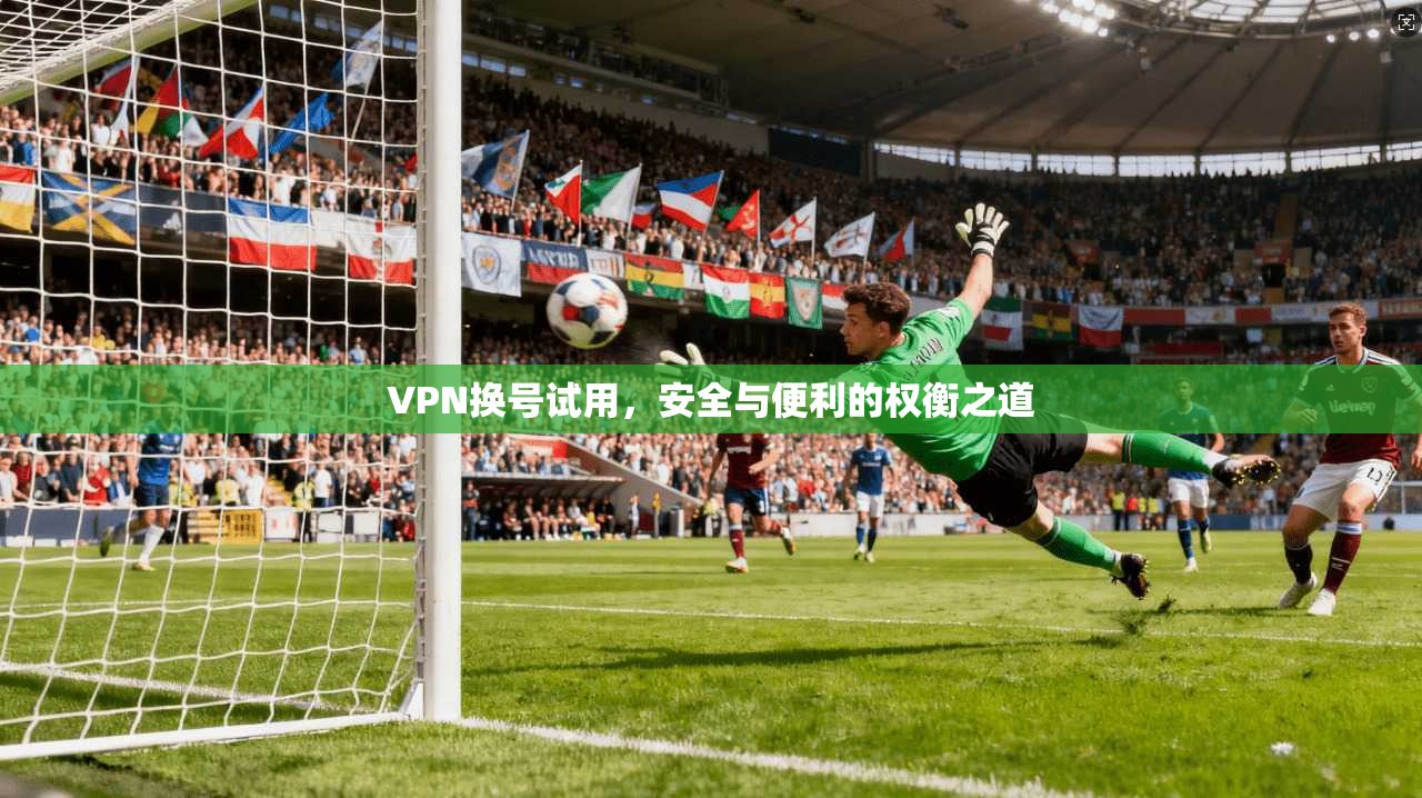 VPN换号试用，安全与便利的权衡之道