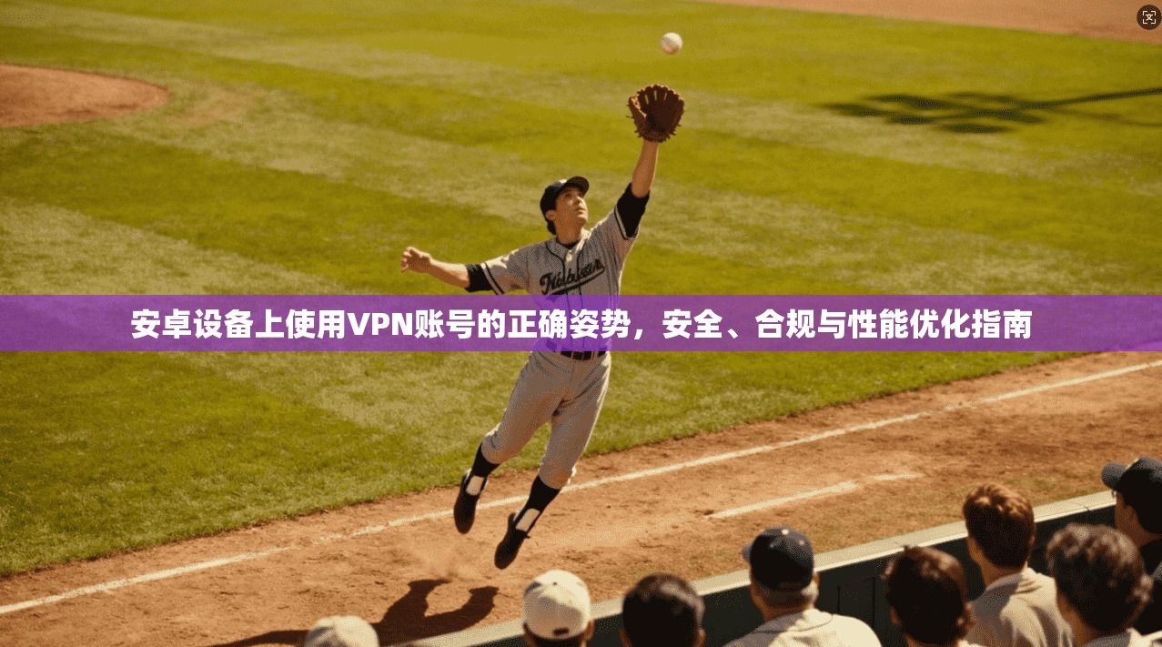 安卓设备上使用VPN账号的正确姿势，安全、合规与性能优化指南