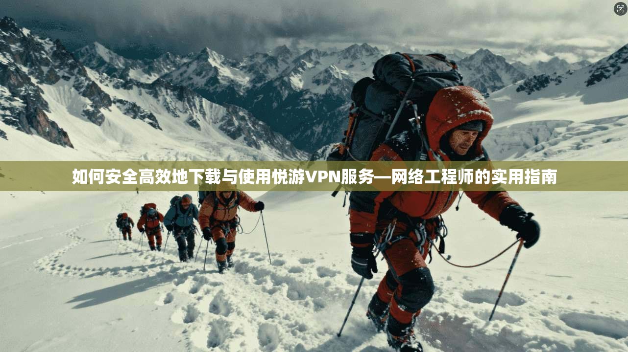 如何安全高效地下载与使用悦游VPN服务—网络工程师的实用指南