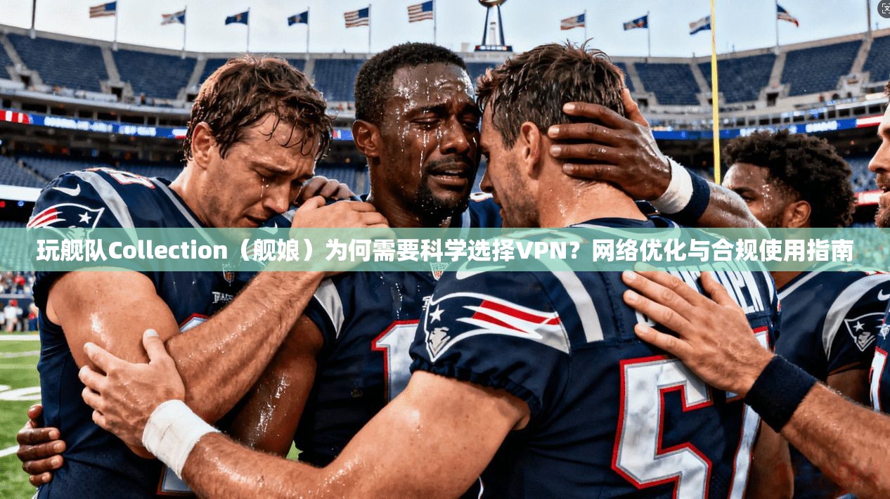 玩舰队Collection（舰娘）为何需要科学选择VPN？网络优化与合规使用指南