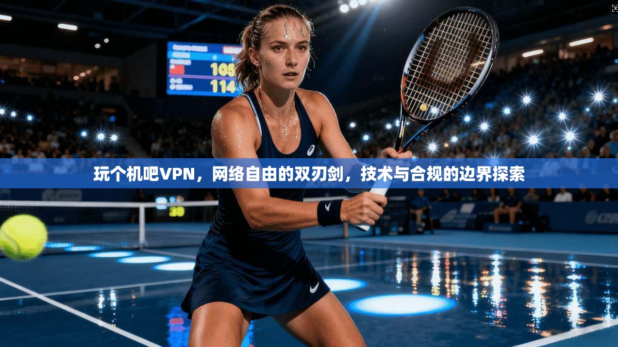 玩个机吧VPN，网络自由的双刃剑，技术与合规的边界探索