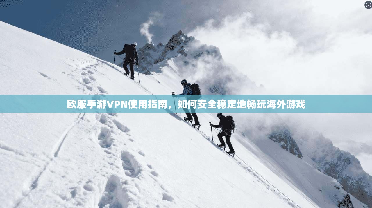 欧服手游VPN使用指南，如何安全稳定地畅玩海外游戏