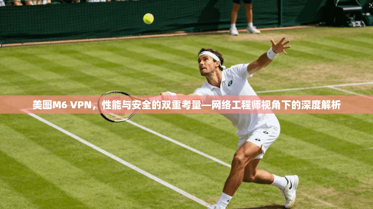 美图M6 VPN，性能与安全的双重考量—网络工程师视角下的深度解析