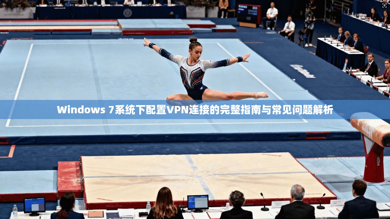 Windows 7系统下配置VPN连接的完整指南与常见问题解析