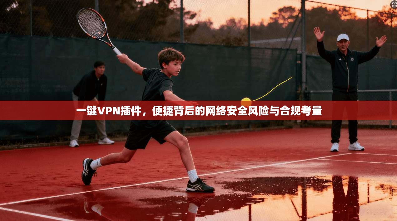 一键VPN插件，便捷背后的网络安全风险与合规考量