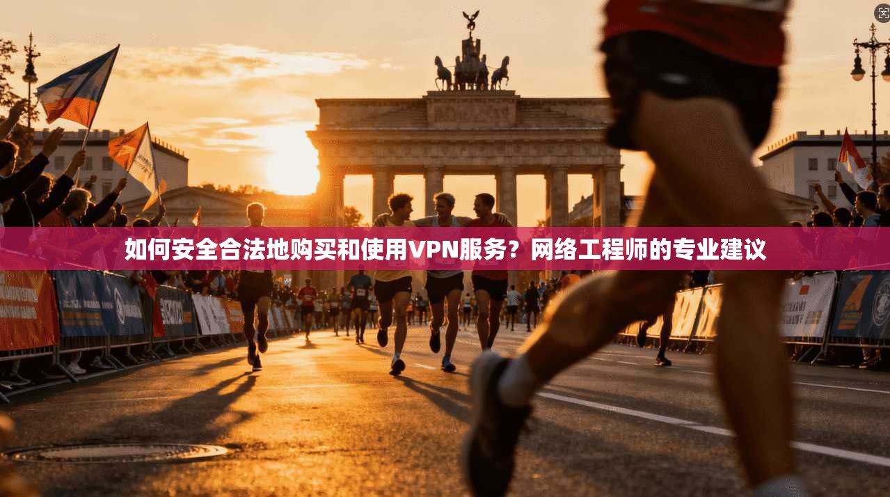 如何安全合法地购买和使用VPN服务？网络工程师的专业建议