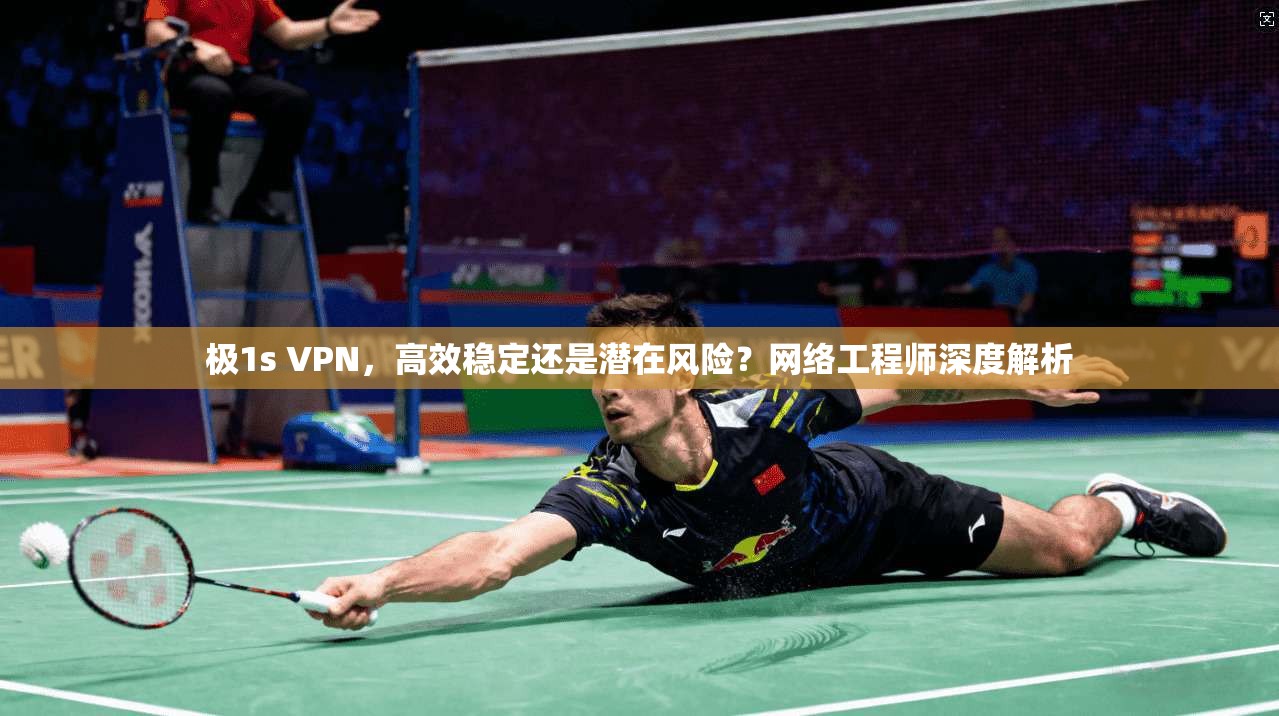 极1s VPN，高效稳定还是潜在风险？网络工程师深度解析