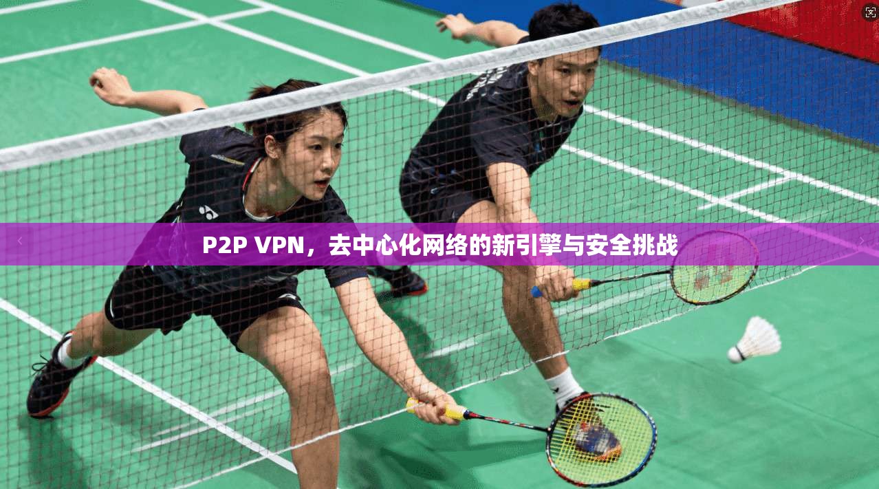 P2P VPN，去中心化网络的新引擎与安全挑战