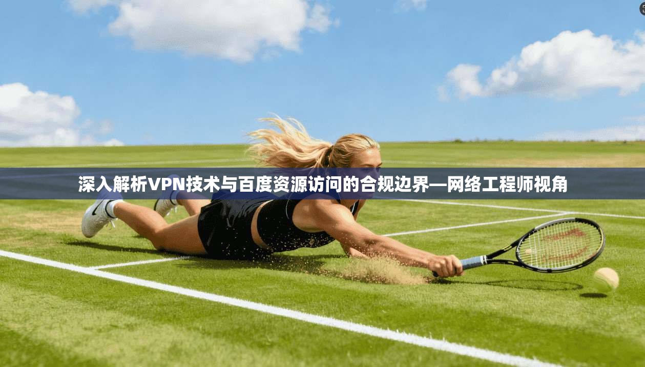 深入解析VPN技术与百度资源访问的合规边界—网络工程师视角