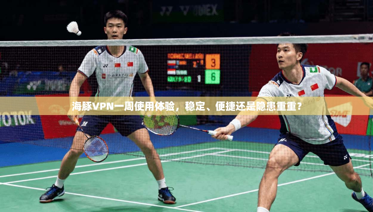 海豚VPN一周使用体验，稳定、便捷还是隐患重重？
