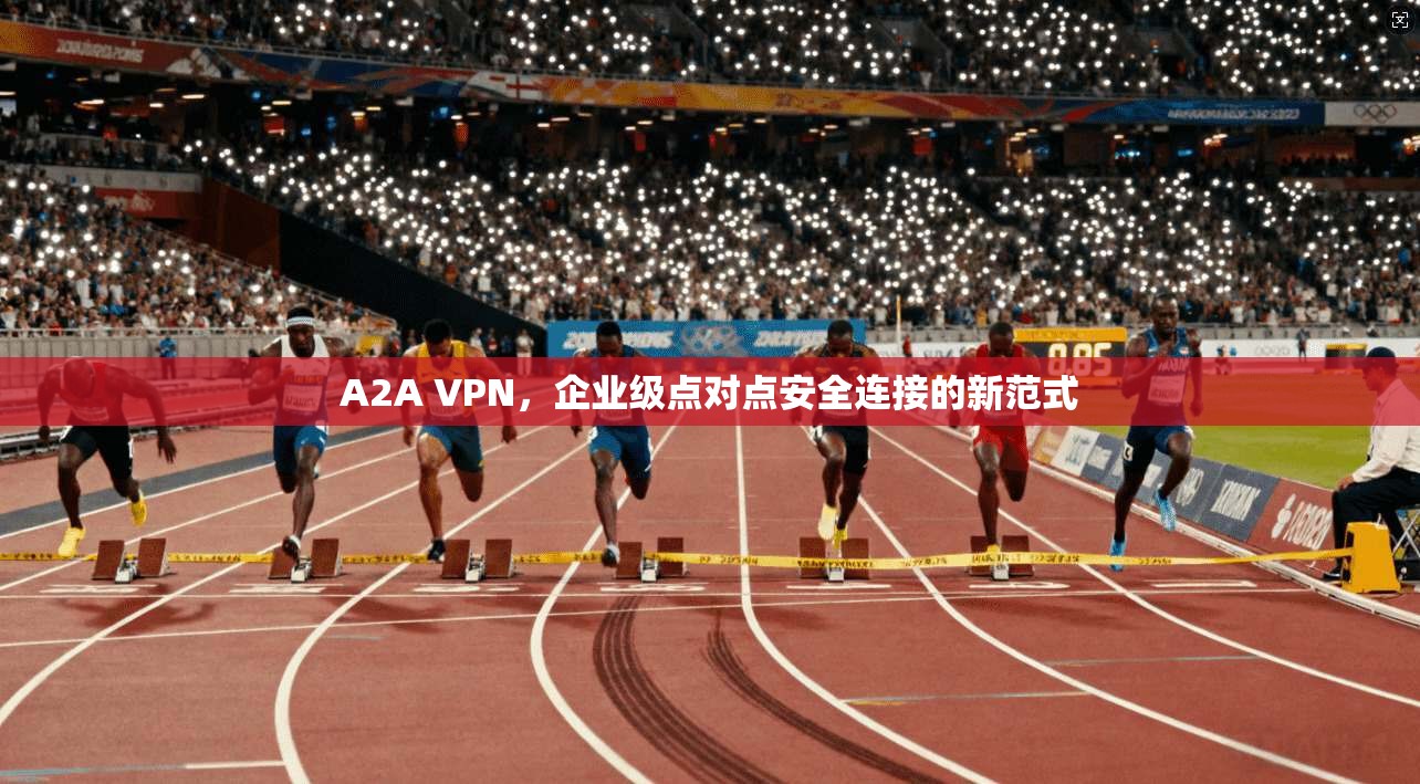 A2A VPN，企业级点对点安全连接的新范式