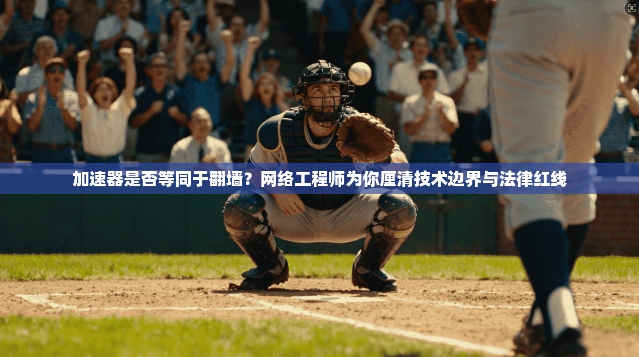 加速器是否等同于翻墙？网络工程师为你厘清技术边界与法律红线