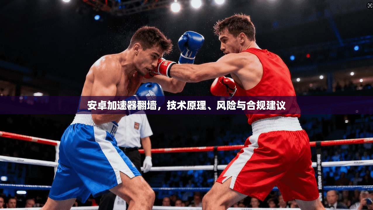 安卓加速器翻墙，技术原理、风险与合规建议