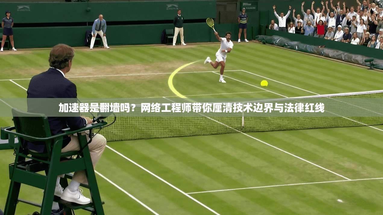 加速器是翻墙吗？网络工程师带你厘清技术边界与法律红线