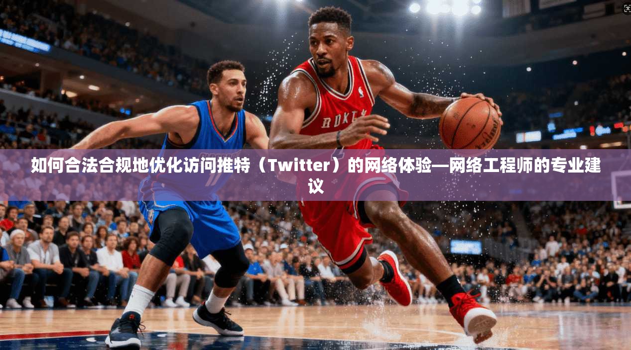 如何合法合规地优化访问推特(Twitter)的网络体验—网络工程师的专业建议