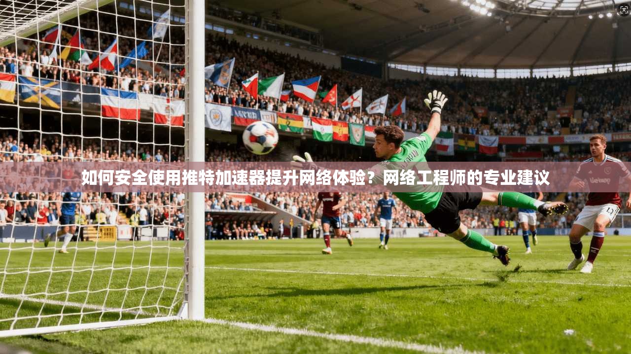 如何安全使用推特加速器提升网络体验?网络工程师的专业建议
