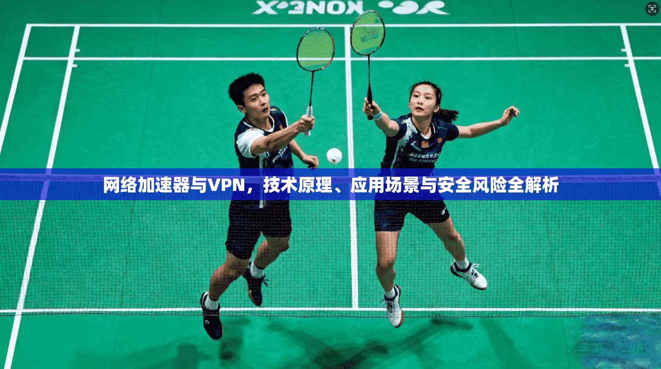 网络加速器与VPN,技术原理、应用场景与安全风险全解析