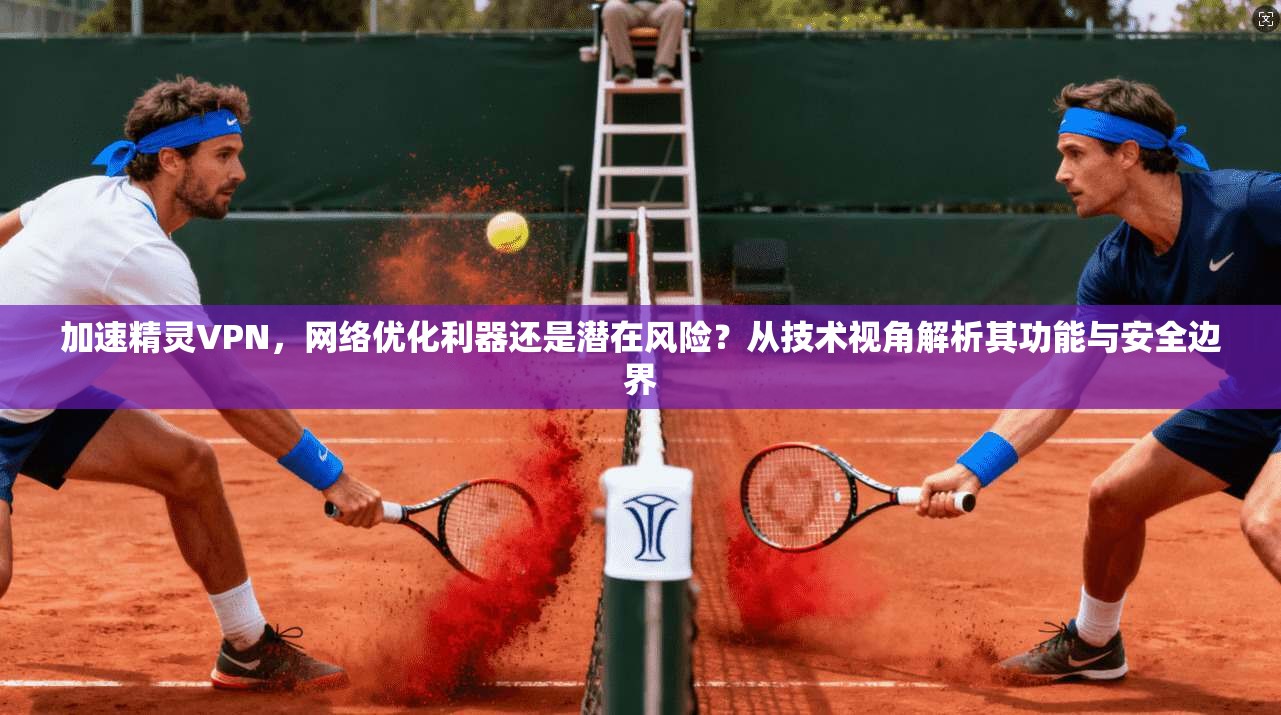 加速精灵VPN，网络优化利器还是潜在风险？从技术视角解析其功能与安全边界