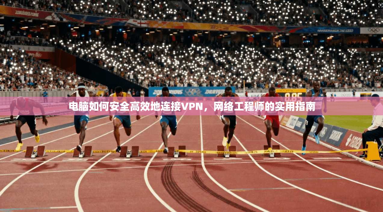 电脑如何安全高效地连接VPN，网络工程师的实用指南