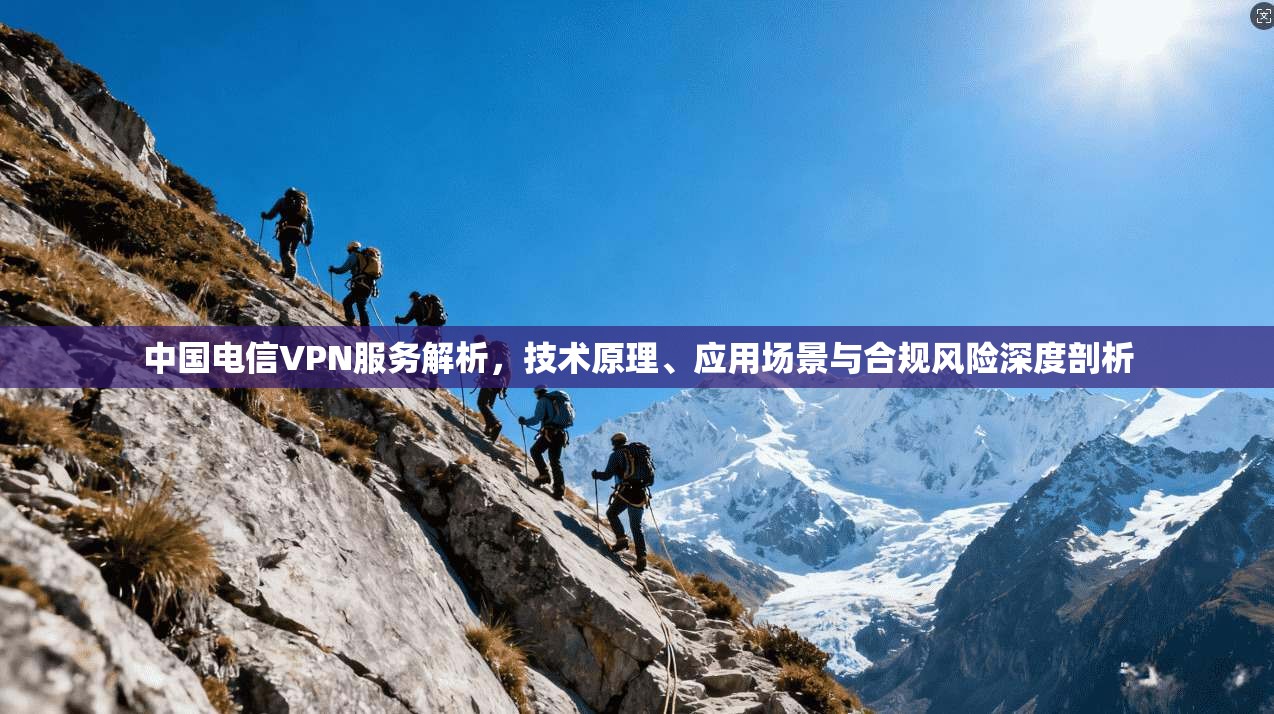中国电信VPN服务解析，技术原理、应用场景与合规风险深度剖析