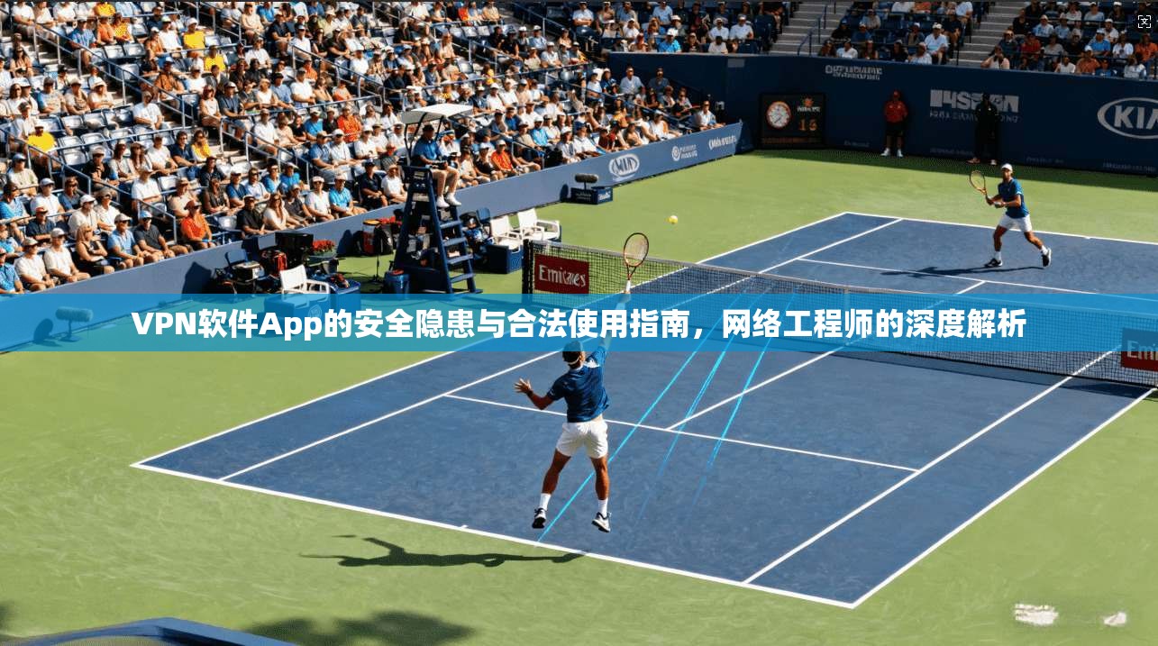 VPN软件App的安全隐患与合法使用指南,网络工程师的深度解析