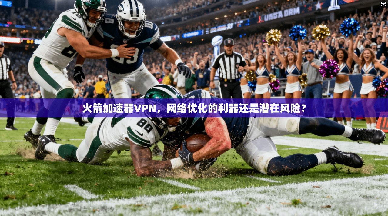 火箭加速器VPN，网络优化的利器还是潜在风险？