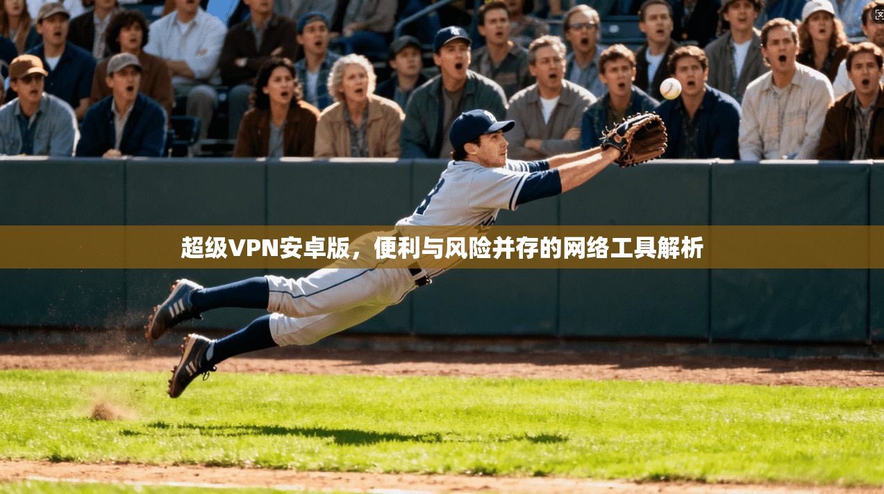 超级VPN安卓版，便利与风险并存的网络工具解析