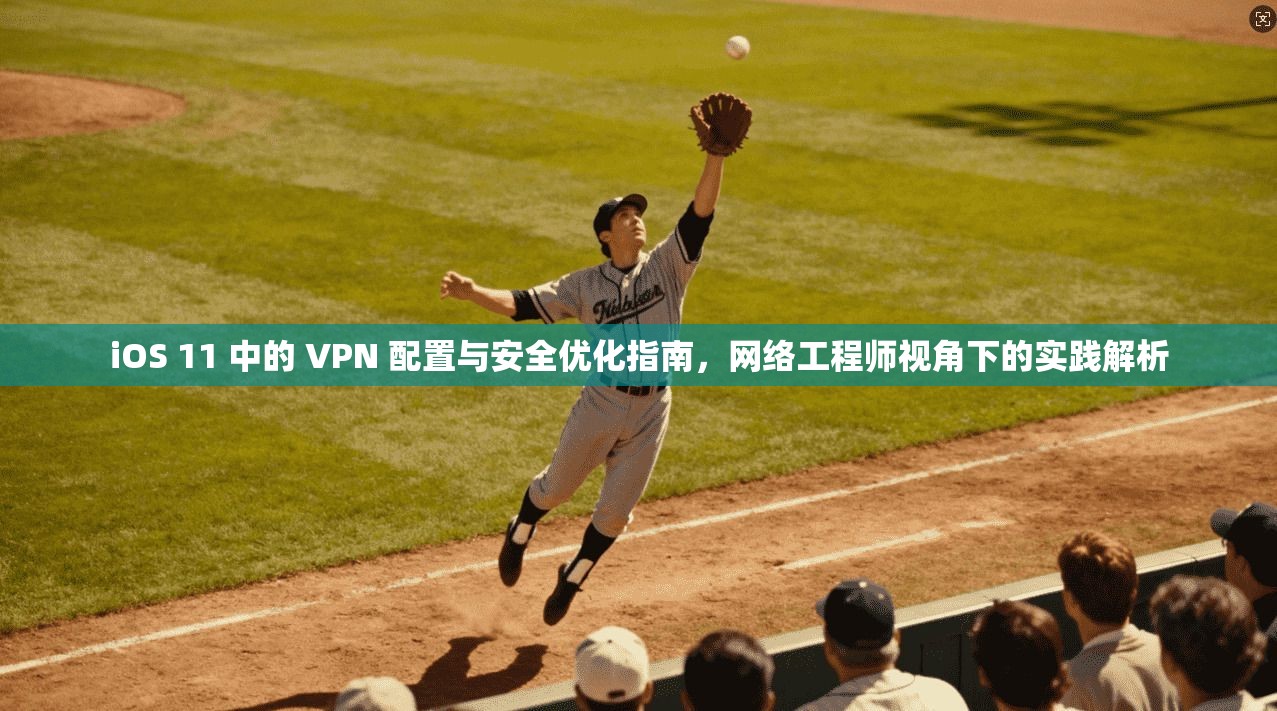 iOS 11 中的 VPN 配置与安全优化指南，网络工程师视角下的实践解析