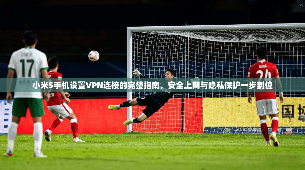 小米5手机设置VPN连接的完整指南，安全上网与隐私保护一步到位
