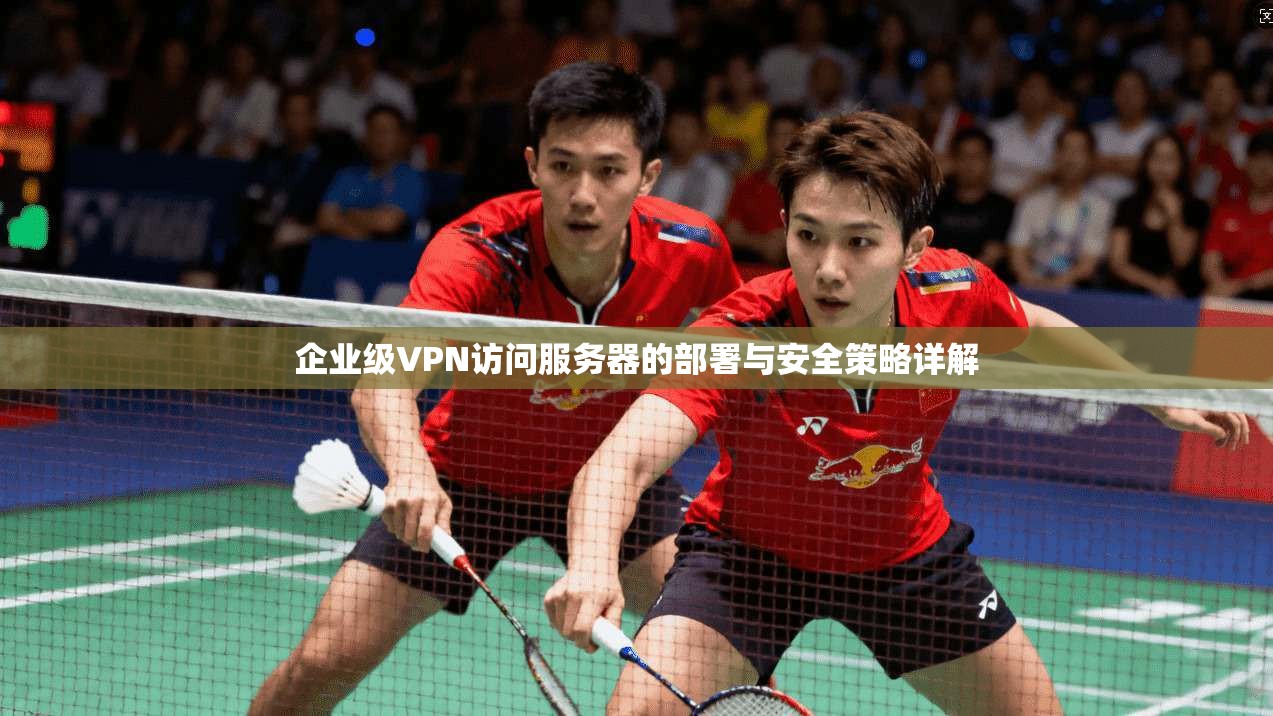 企业级VPN访问服务器的部署与安全策略详解