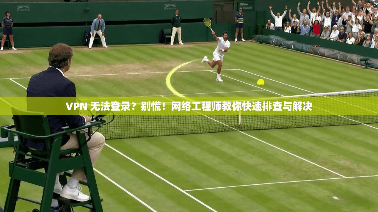 VPN 无法登录？别慌！网络工程师教你快速排查与解决