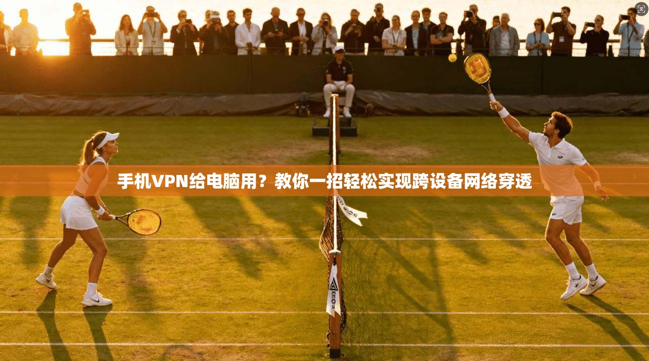 手机VPN给电脑用？教你一招轻松实现跨设备网络穿透