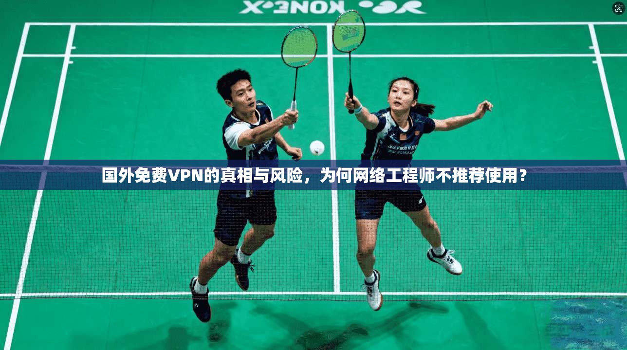 国外免费VPN的真相与风险，为何网络工程师不推荐使用？