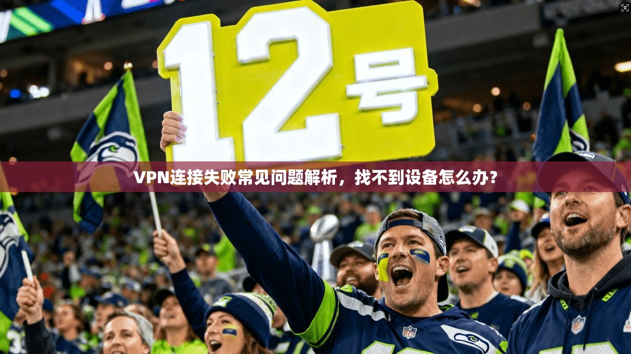 VPN连接失败常见问题解析，找不到设备怎么办？