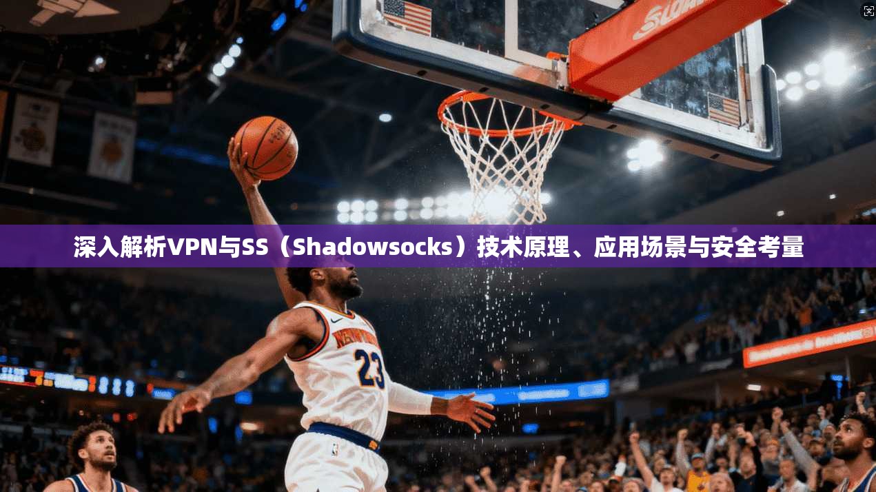 深入解析VPN与SS(Shadowsocks)技术原理、应用场景与安全考量