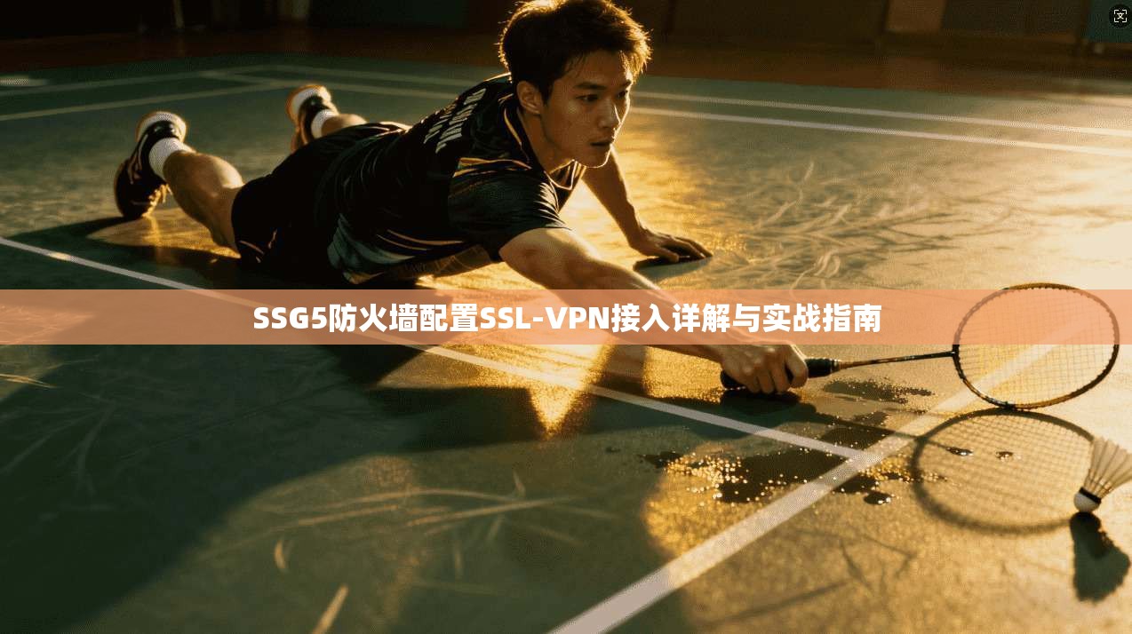 SSG5防火墙配置SSL-VPN接入详解与实战指南