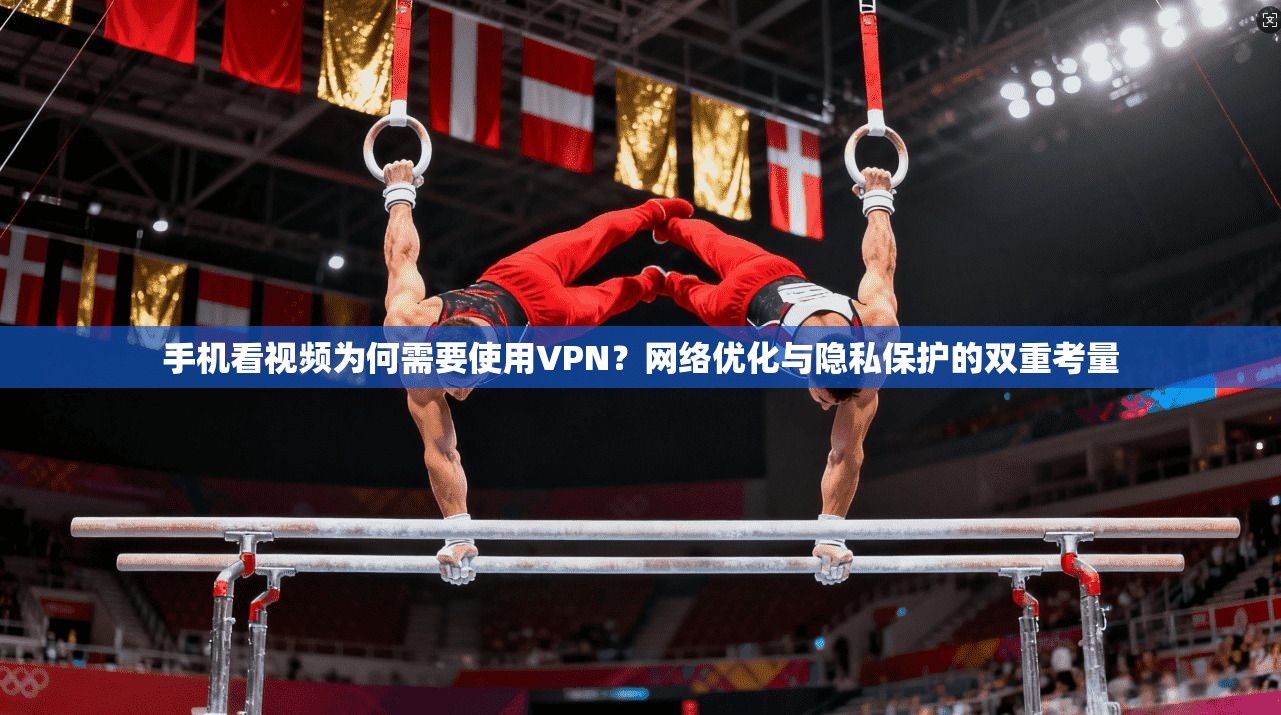 手机看视频为何需要使用VPN？网络优化与隐私保护的双重考量
