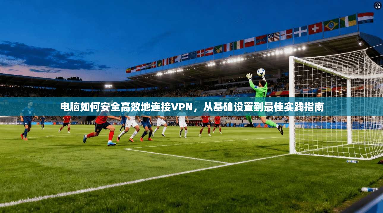 电脑如何安全高效地连接VPN，从基础设置到最佳实践指南