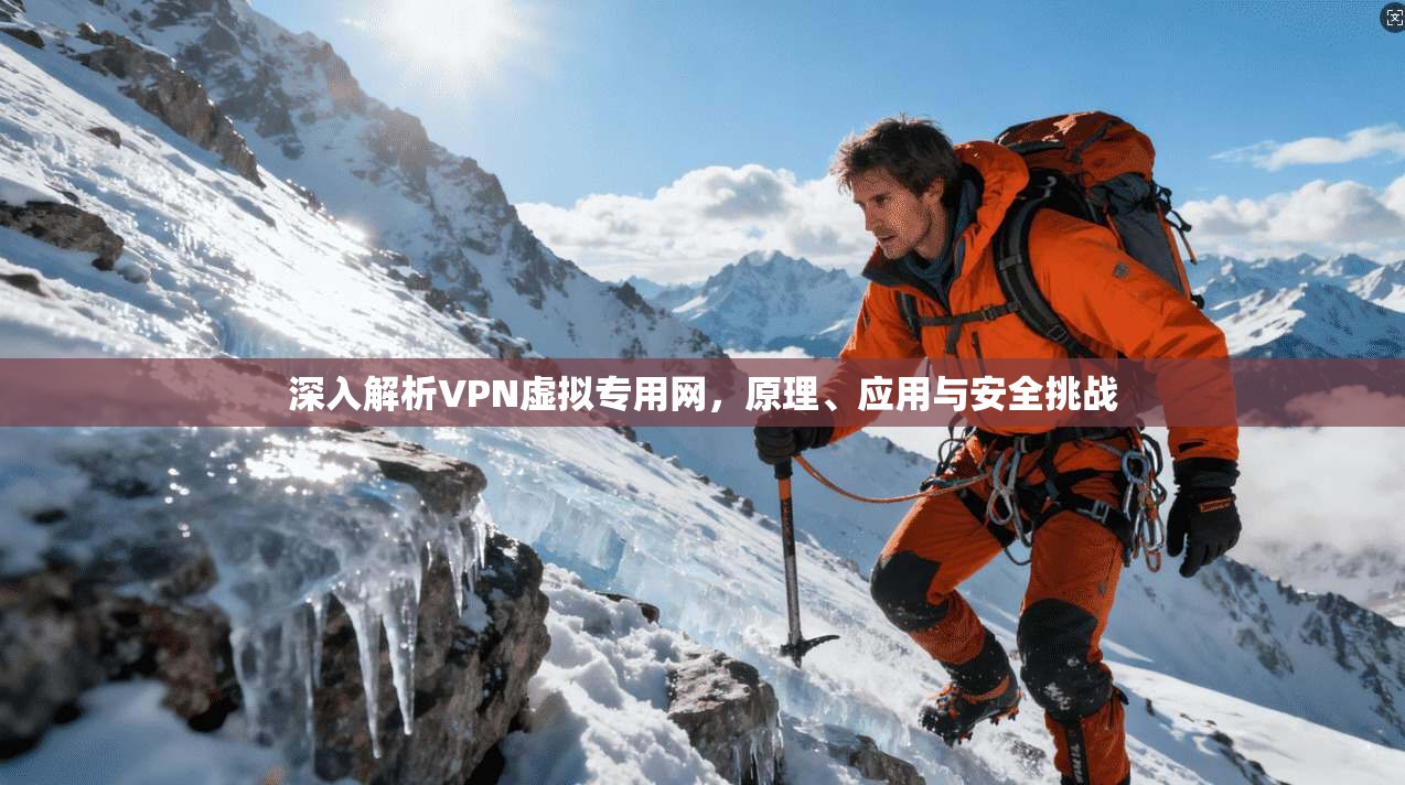 深入解析VPN虚拟专用网，原理、应用与安全挑战