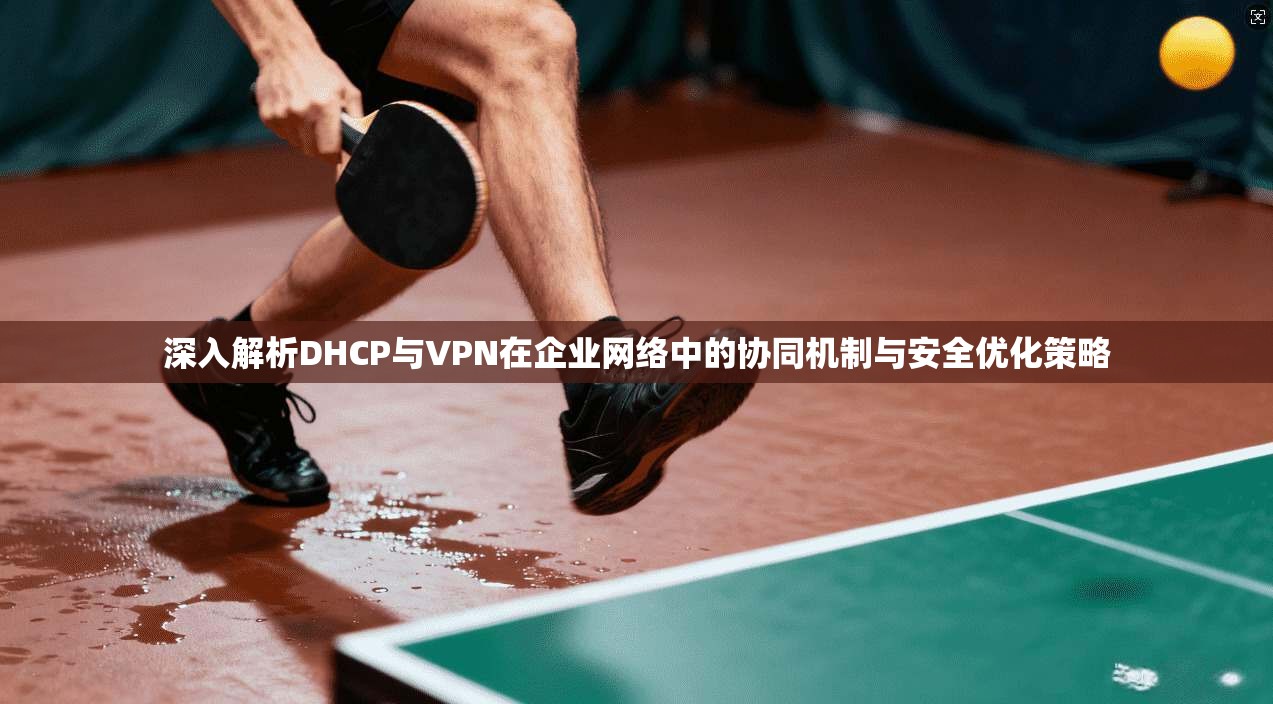 深入解析DHCP与VPN在企业网络中的协同机制与安全优化策略