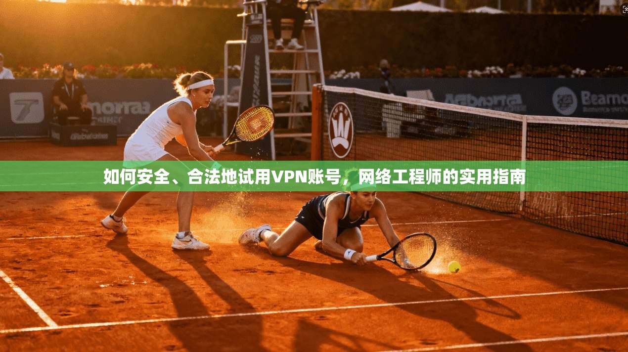 如何安全、合法地试用VPN账号，网络工程师的实用指南