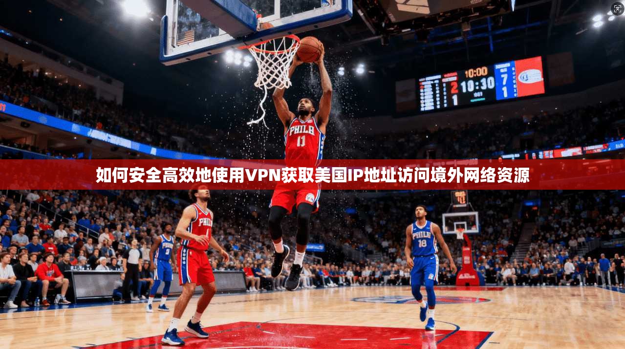 如何安全高效地使用VPN获取美国IP地址访问境外网络资源