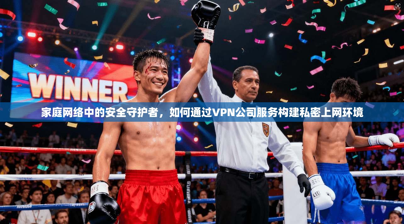 家庭网络中的安全守护者，如何通过VPN公司服务构建私密上网环境