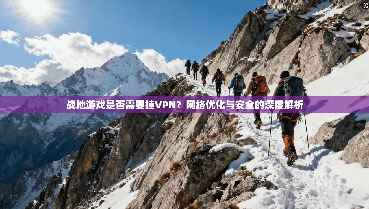战地游戏是否需要挂VPN？网络优化与安全的深度解析