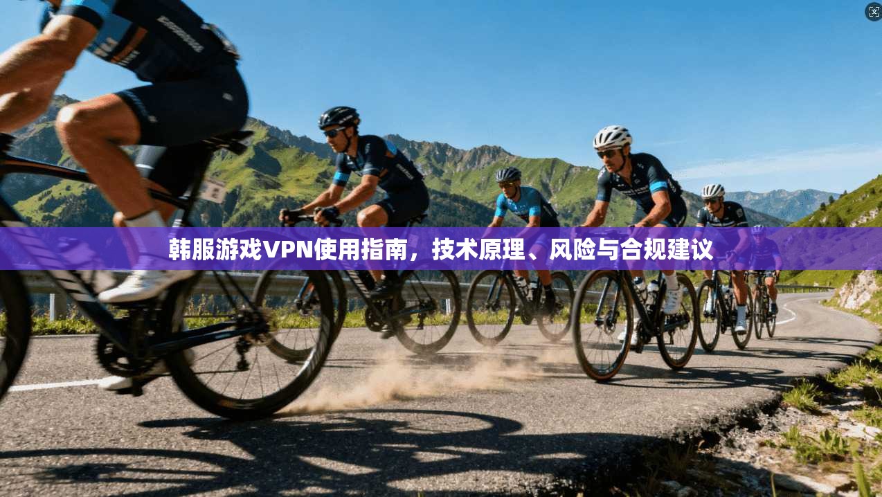 韩服游戏VPN使用指南，技术原理、风险与合规建议